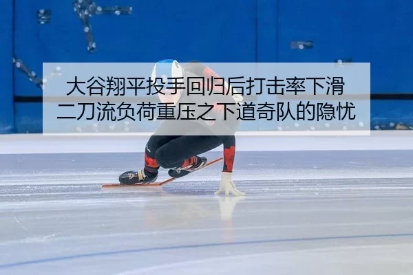 大谷翔平投手回归后打击率下滑 二刀流负荷重压之下道奇队的隐忧