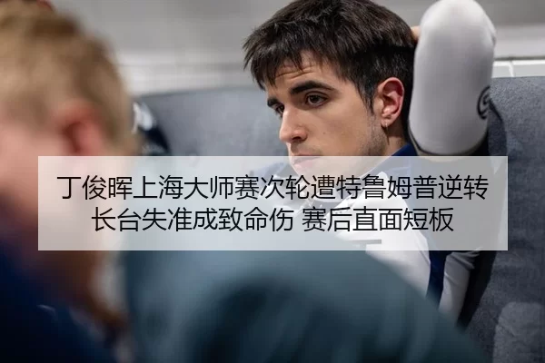 丁俊晖上海大师赛次轮遭特鲁姆普逆转 长台失准成致命伤 赛后直面短板